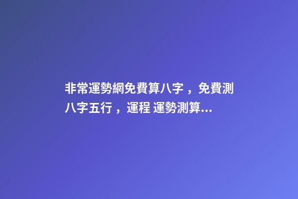 非常運勢網免費算八字，免費測八字五行，運程 運勢測算2021年免費，測測你2021年你將走什么運